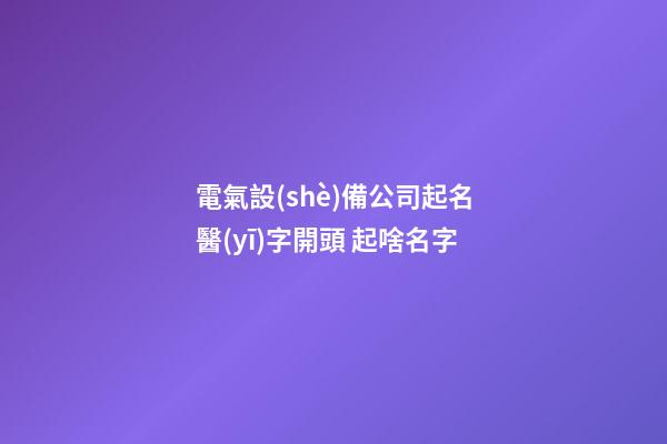 電氣設(shè)備公司起名醫(yī)字開頭 起啥名字-第1張-公司起名-玄機(jī)派